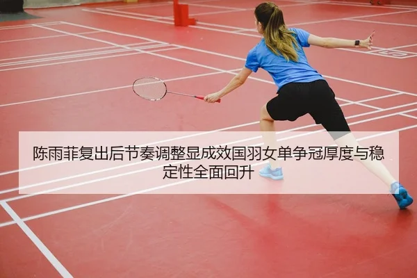 陈雨菲复出后节奏调整显成效国羽女单争冠厚度与稳定性全面回升