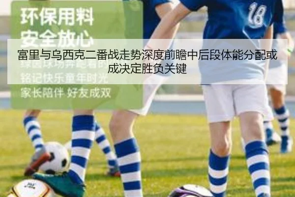富里与乌西克二番战走势深度前瞻中后段体能分配或成决定胜负关键