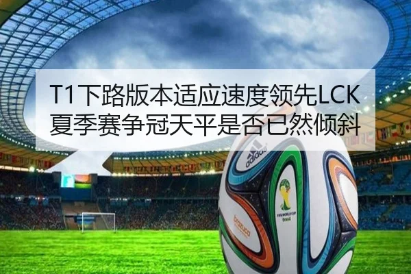 T1下路版本适应速度领先LCK夏季赛争冠天平是否已然倾斜（jiuyou tiyu）