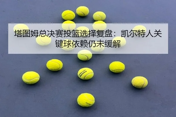 塔图姆总决赛投篮选择复盘：凯尔特人关键球依赖仍未缓解 | jiuyou tiyu
