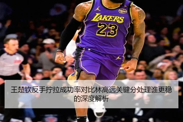 王楚钦反手拧拉成功率对比林高远关键分处理谁更稳的深度解析